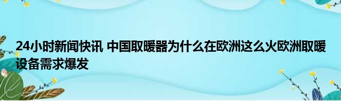 24小时新闻快讯 中国取暖器为什么在欧洲这么火欧洲取暖设备需求爆发