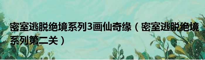 密室逃脱绝境系列3画仙奇缘（密室逃脱绝境系列第二关）