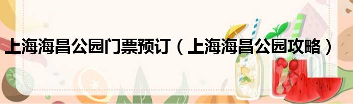 上海海昌公园门票预订（上海海昌公园攻略）