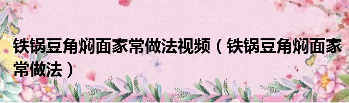铁锅豆角焖面家常做法视频（铁锅豆角焖面家常做法）
