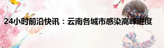 24小时前沿快讯：云南各城市感染高峰进度