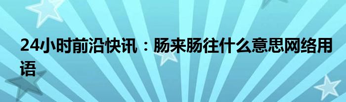24小时前沿快讯：肠来肠往什么意思网络用语