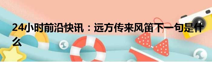 24小时前沿快讯：远方传来风笛下一句是什么