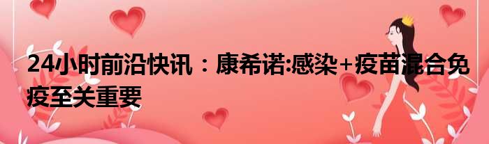 24小时前沿快讯：康希诺:感染+疫苗混合免疫至关重要