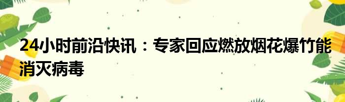 24小时前沿快讯：专家回应燃放烟花爆竹能消灭病毒