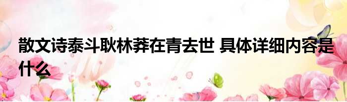 散文诗泰斗耿林莽在青去世 具体详细内容是什么
