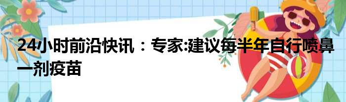 24小时前沿快讯：专家:建议每半年自行喷鼻一剂疫苗