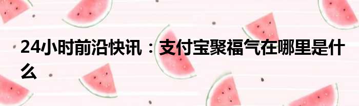 24小时前沿快讯：支付宝聚福气在哪里是什么