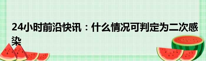 24小时前沿快讯：什么情况可判定为二次感染