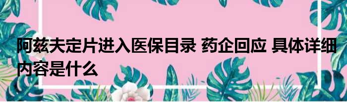 阿兹夫定片进入医保目录 药企回应 具体详细内容是什么
