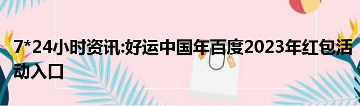 7*24小时资讯:好运中国年百度2023年红包活动入口