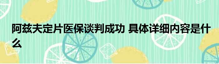 阿兹夫定片医保谈判成功 具体详细内容是什么