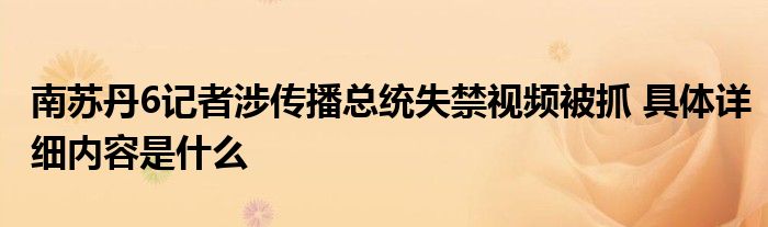 南苏丹6记者涉传播总统失禁视频被抓 具体详细内容是什么