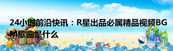 24小时前沿快讯：R星出品必属精品视频BGM歌曲是什么