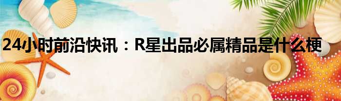 24小时前沿快讯：R星出品必属精品是什么梗