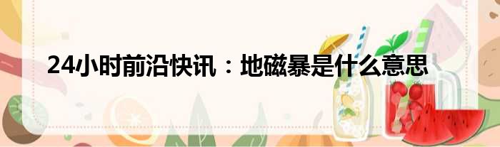24小时前沿快讯：地磁暴是什么意思