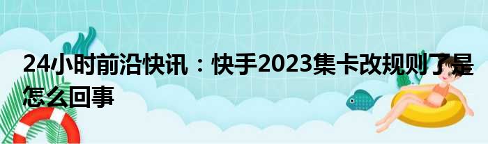 24小时前沿快讯：快手2023集卡改规则了是怎么回事