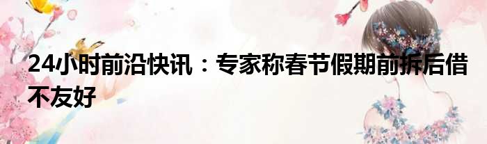 24小时前沿快讯：专家称春节假期前拆后借不友好