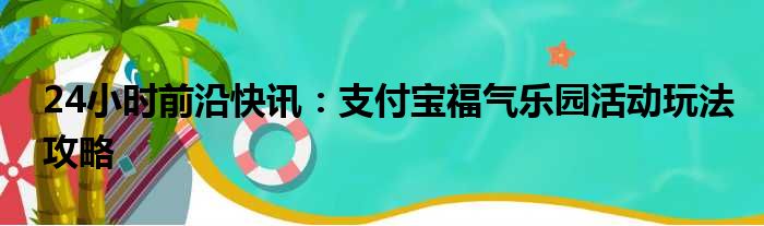 24小时前沿快讯：支付宝福气乐园活动玩法攻略