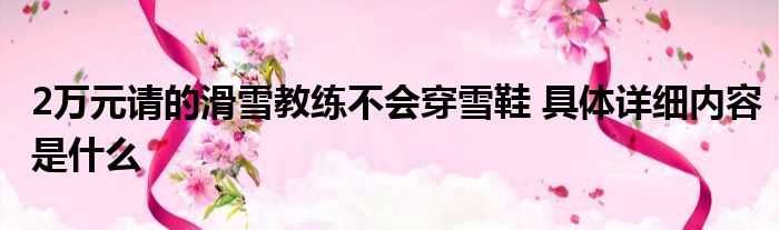 2万元请的滑雪教练不会穿雪鞋 具体详细内容是什么