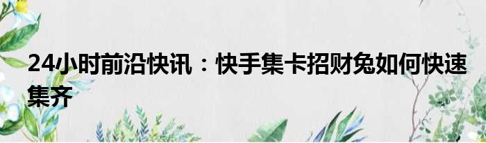 24小时前沿快讯：快手集卡招财兔如何快速集齐