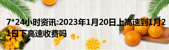 7*24小时资讯:2023年1月20日上高速到1月21日下高速收费吗