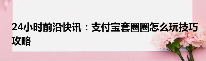 24小时前沿快讯：支付宝套圈圈怎么玩技巧攻略