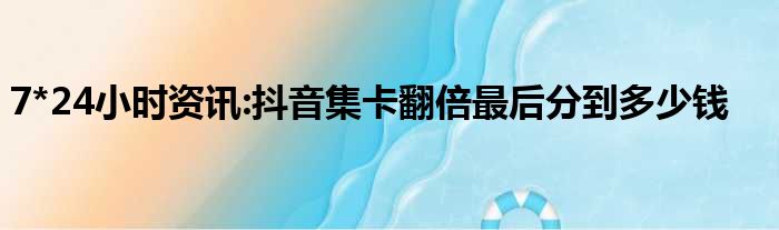 7*24小时资讯:抖音集卡翻倍最后分到多少钱