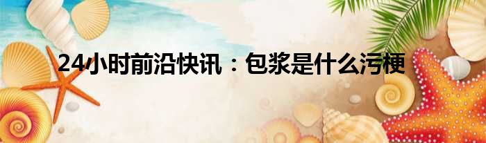 24小时前沿快讯：包浆是什么污梗_1