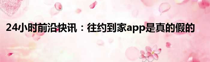 24小时前沿快讯：往约到家app是真的假的