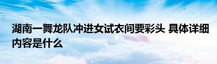 湖南一舞龙队冲进女试衣间要彩头 具体详细内容是什么