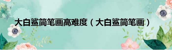 大白鲨简笔画高难度（大白鲨简笔画）
