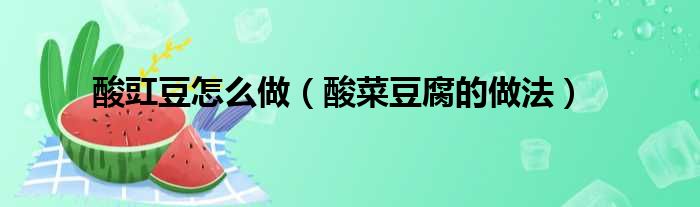 酸豇豆怎么做（酸菜豆腐的做法）