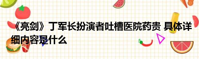 《亮剑》丁军长扮演者吐槽医院药贵 具体详细内容是什么
