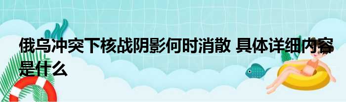 俄乌冲突下核战阴影何时消散 具体详细内容是什么