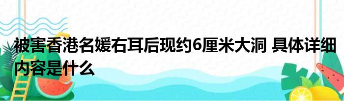 被害香港名媛右耳后现约6厘米大洞 具体详细内容是什么