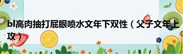 bl高肉抽打屁眼喷水文年下双性（父子文年上攻）