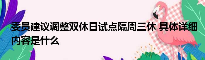 委员建议调整双休日试点隔周三休 具体详细内容是什么