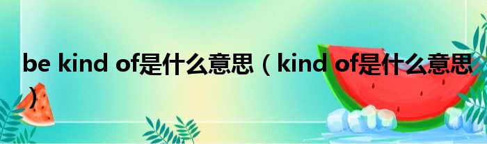 be kind of是什么意思（kind of是什么意思）