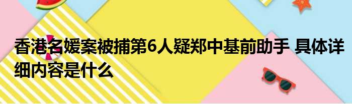 香港名媛案被捕第6人疑郑中基前助手 具体详细内容是什么