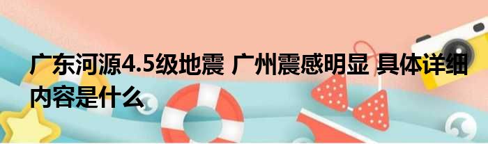 广东河源4.5级地震 广州震感明显 具体详细内容是什么