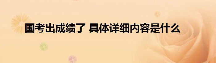 国考出成绩了 具体详细内容是什么
