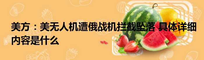 美方：美无人机遭俄战机拦截坠落 具体详细内容是什么