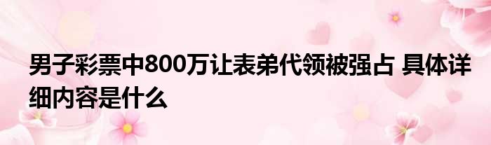 男子彩票中800万让表弟代领被强占 具体详细内容是什么