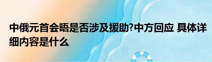 中俄元首会晤是否涉及援助?中方回应 具体详细内容是什么