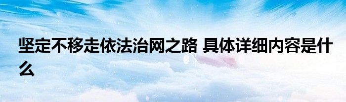 坚定不移走依法治网之路 具体详细内容是什么