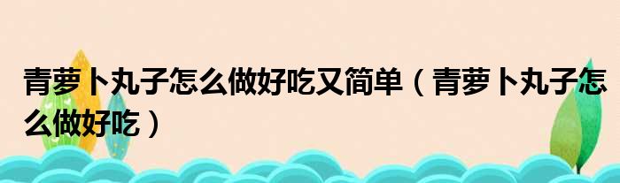 青萝卜丸子怎么做好吃又简单（青萝卜丸子怎么做好吃）