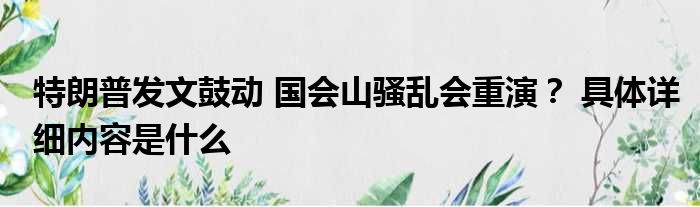 特朗普发文鼓动 国会山骚乱会重演？ 具体详细内容是什么
