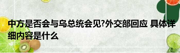 中方是否会与乌总统会见?外交部回应 具体详细内容是什么