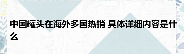 中国罐头在海外多国热销 具体详细内容是什么